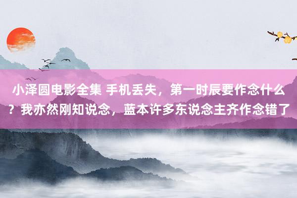 小泽圆电影全集 手机丢失，第一时辰要作念什么？我亦然刚知说念，蓝本许多东说念主齐作念错了