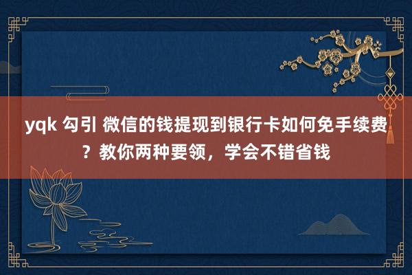 yqk 勾引 微信的钱提现到银行卡如何免手续费？教你两种要领，学会不错省钱