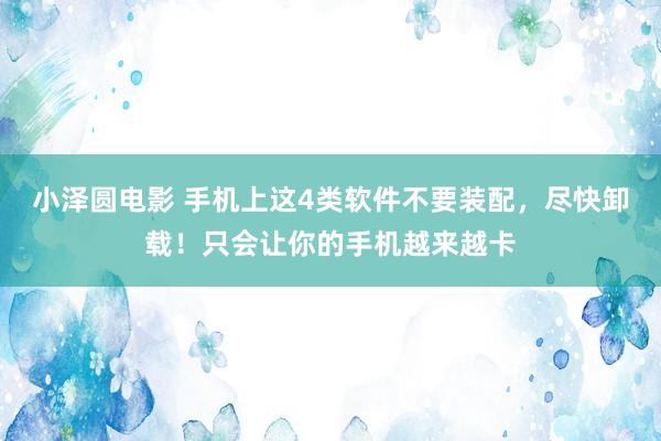 小泽圆电影 手机上这4类软件不要装配，尽快卸载！只会让你的手机越来越卡