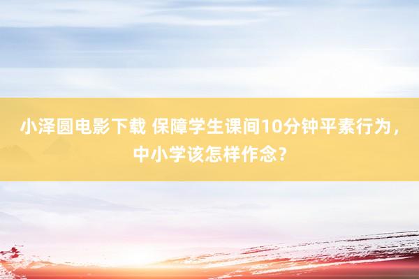 小泽圆电影下载 保障学生课间10分钟平素行为，中小学该怎样作念？