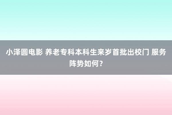 小泽圆电影 养老专科本科生来岁首批出校门 服务阵势如何？