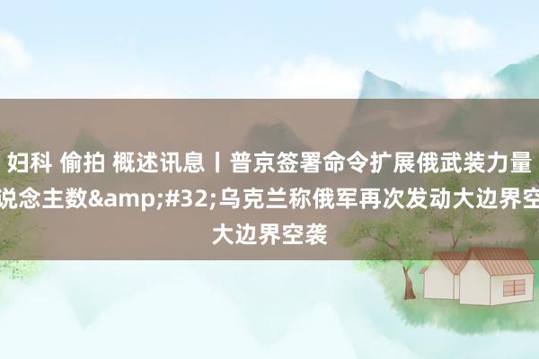 妇科 偷拍 概述讯息丨普京签署命令扩展俄武装力量东说念主数&#32;乌克兰称俄军再次发动大边界空袭