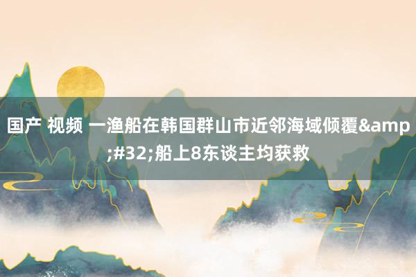国产 视频 一渔船在韩国群山市近邻海域倾覆&#32;船上8东谈主均获救