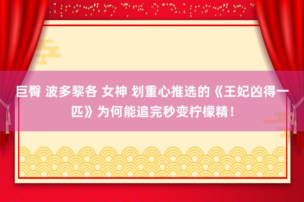 巨臀 波多黎各 女神 划重心推选的《王妃凶得一匹》为何能追完秒变柠檬精！