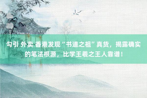 勾引 外卖 香港发现“书道之祖”真货，揭露确实的笔法根源，比学王羲之王人靠谱！
