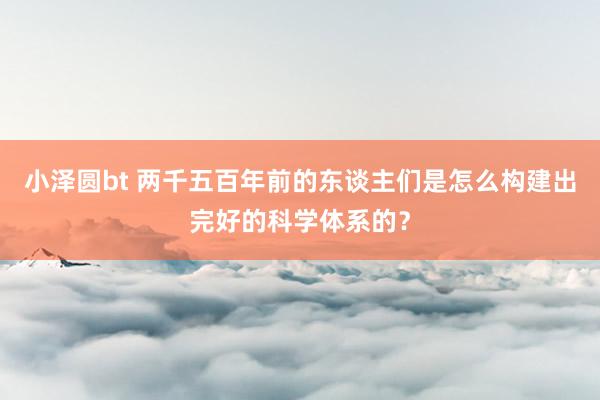 小泽圆bt 两千五百年前的东谈主们是怎么构建出完好的科学体系的？