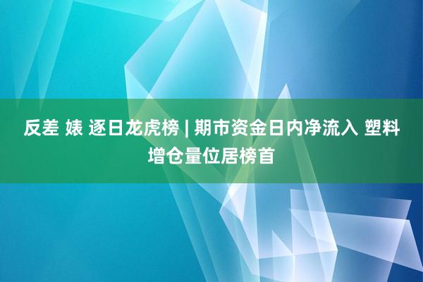 反差 婊 逐日龙虎榜 | 期市资金日内净流入 塑料增仓量位居榜首