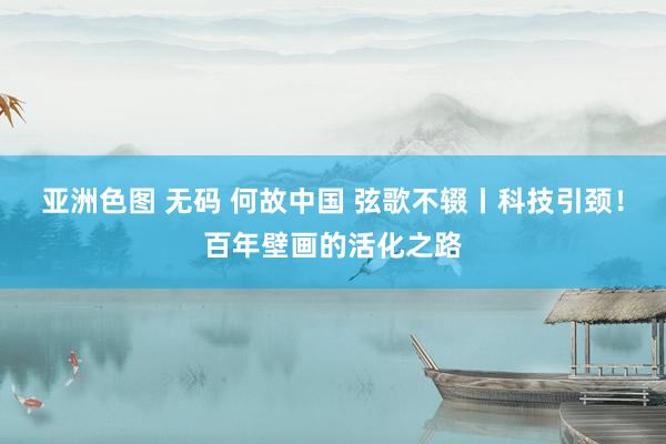 亚洲色图 无码 何故中国 弦歌不辍丨科技引颈！百年壁画的活化之路
