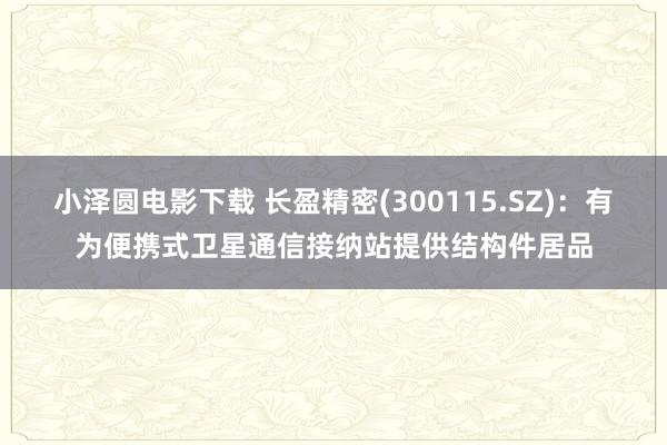 小泽圆电影下载 长盈精密(300115.SZ)：有为便携式卫星通信接纳站提供结构件居品