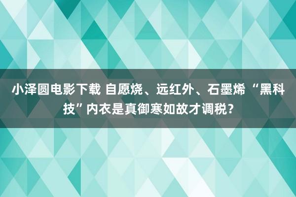 小泽圆电影下载 自愿烧、远红外、石墨烯 “黑科技”内衣是真御寒如故才调税？