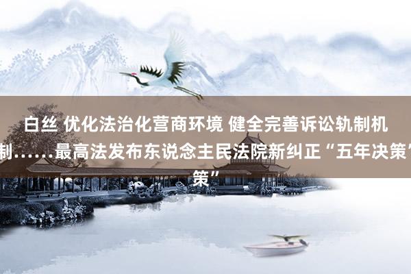白丝 优化法治化营商环境 健全完善诉讼轨制机制……最高法发布东说念主民法院新纠正“五年决策”