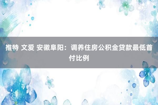 推特 文爱 安徽阜阳：调养住房公积金贷款最低首付比例