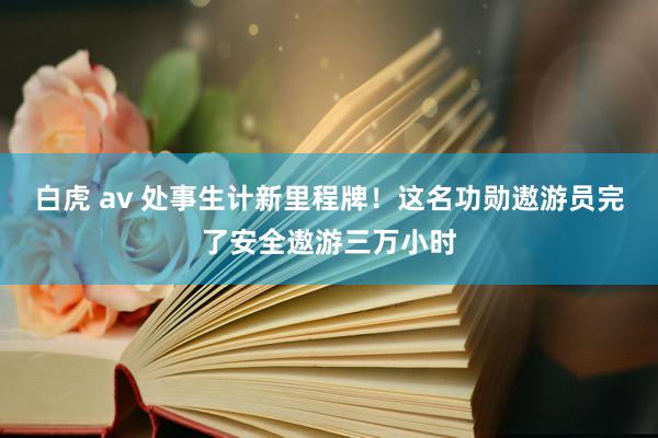 白虎 av 处事生计新里程牌！这名功勋遨游员完了安全遨游三万小时