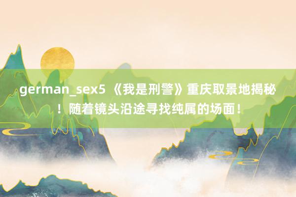 german_sex5 《我是刑警》重庆取景地揭秘！随着镜头沿途寻找纯属的场面！