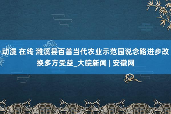 动漫 在线 濉溪县百善当代农业示范园说念路进步改换多方受益_大皖新闻 | 安徽网