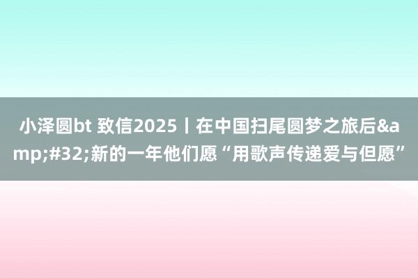 小泽圆bt 致信2025丨在中国扫尾圆梦之旅后&#32;新的一年他们愿“用歌声传递爱与但愿”
