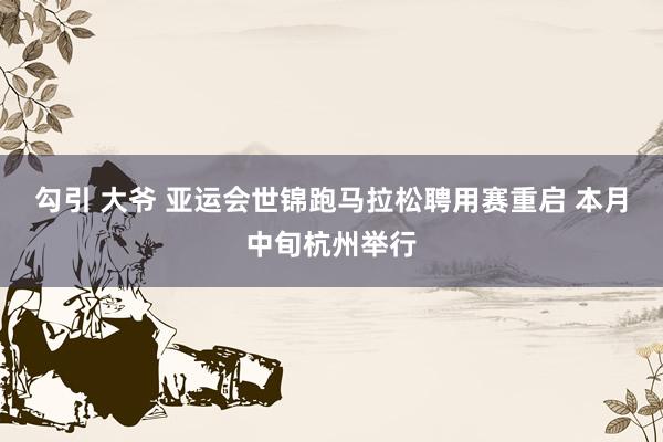 勾引 大爷 亚运会世锦跑马拉松聘用赛重启 本月中旬杭州举行