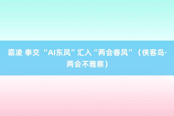 霸凌 拳交 “AI东风”汇入“两会春风”（侠客岛·两会不雅察）