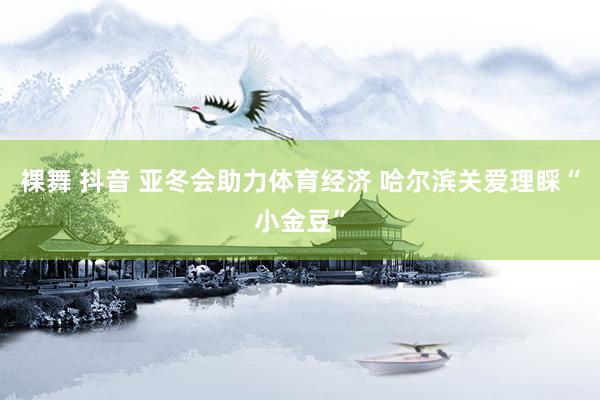 裸舞 抖音 亚冬会助力体育经济 哈尔滨关爱理睬“小金豆”