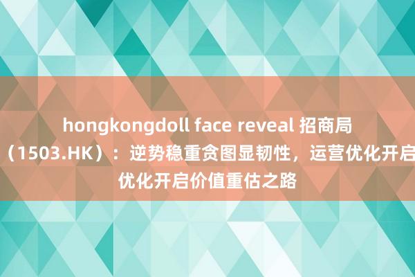 hongkongdoll face reveal 招商局买卖房托基金（1503.HK）：逆势稳重贪图显韧性，运营优化开启价值重估之路