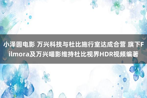 小泽圆电影 万兴科技与杜比施行室达成合营 旗下Filmora及万兴喵影维持杜比视界HDR视频编著