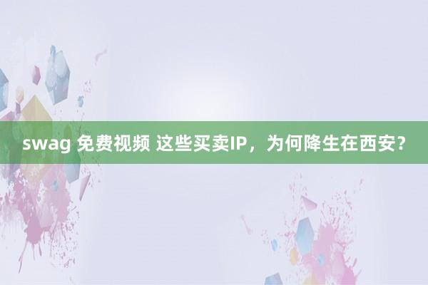 swag 免费视频 这些买卖IP，为何降生在西安？