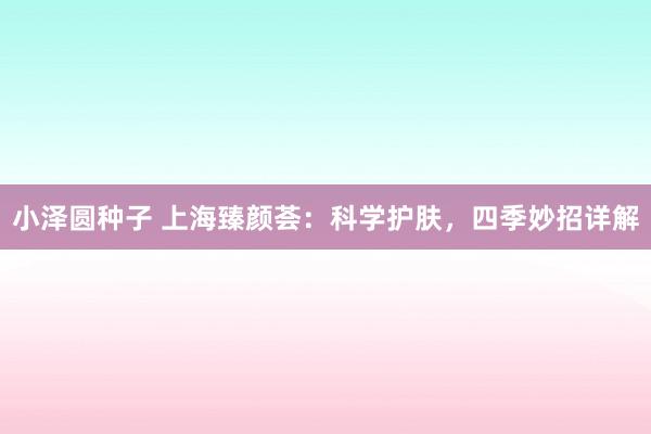 小泽圆种子 上海臻颜荟：科学护肤，四季妙招详解