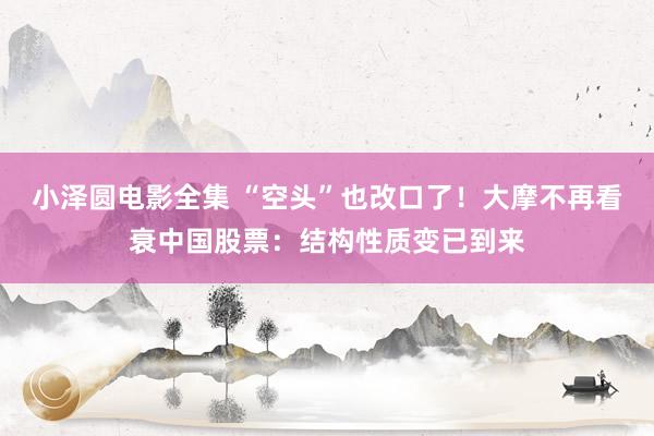 小泽圆电影全集 “空头”也改口了！大摩不再看衰中国股票：结构性质变已到来