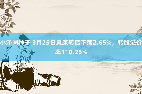 小泽圆种子 3月25日灵康转债下落2.65%，转股溢价率110.25%