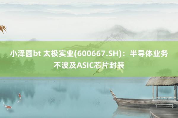 小泽圆bt 太极实业(600667.SH)：半导体业务不波及ASIC芯片封装