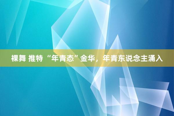 裸舞 推特 “年青态”金华，年青东说念主涌入