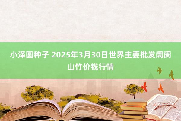 小泽圆种子 2025年3月30日世界主要批发阛阓山竹价钱行情