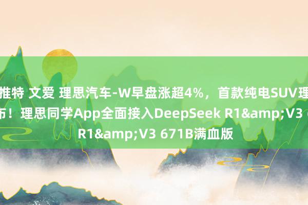 推特 文爱 理思汽车-W早盘涨超4%，首款纯电SUV理思i8官图发布！理思同学App全面接入DeepSeek R1&V3 671B满血版