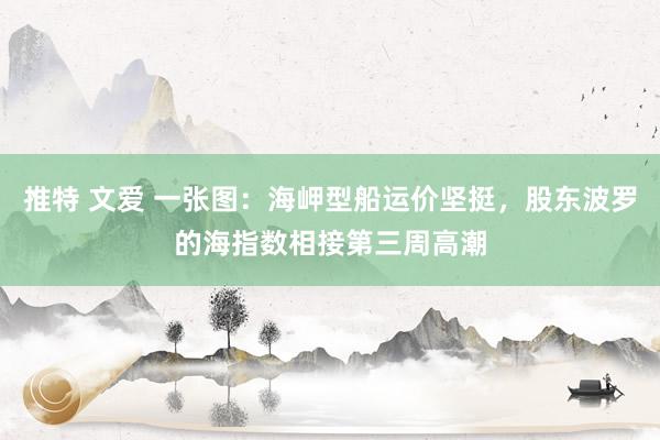 推特 文爱 一张图：海岬型船运价坚挺，股东波罗的海指数相接第三周高潮