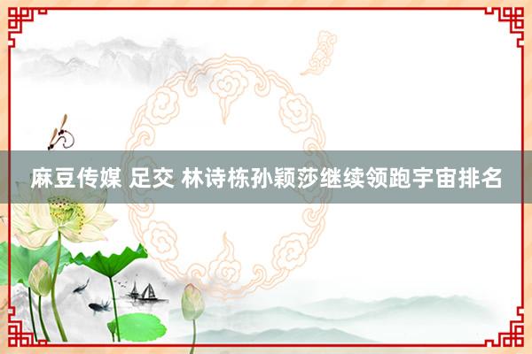 麻豆传媒 足交 林诗栋孙颖莎继续领跑宇宙排名