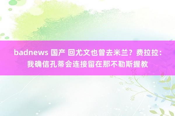 badnews 国产 回尤文也曾去米兰？费拉拉：我确信孔蒂会连接留在那不勒斯握教