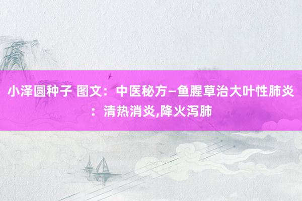 小泽圆种子 图文：中医秘方—鱼腥草治大叶性肺炎：清热消炎,降火泻肺