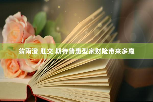 翁雨澄 肛交 期待普惠型家财险带来多赢