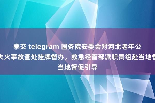 拳交 telegram 国务院安委会对河北老年公寓紧要失火事故查处挂牌督办，救急经管部派职责组赴当地督促引导