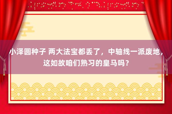 小泽圆种子 两大法宝都丢了，中轴线一派废地，这如故咱们熟习的皇马吗？