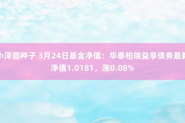 小泽圆种子 3月24日基金净值：华泰柏瑞益享债券最新净值1.0181，涨0.08%