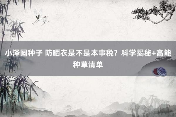 小泽圆种子 防晒衣是不是本事税？科学揭秘+高能种草清单