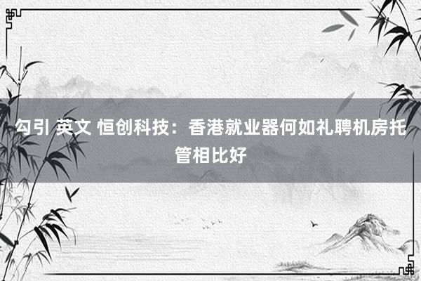 勾引 英文 恒创科技：香港就业器何如礼聘机房托管相比好