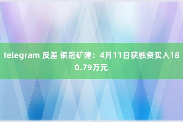 telegram 反差 铜冠矿建：4月11日获融资买入180.79万元