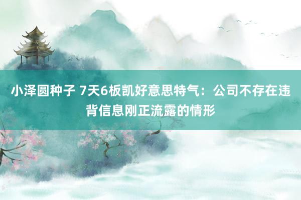 小泽圆种子 7天6板凯好意思特气：公司不存在违背信息刚正流露的情形