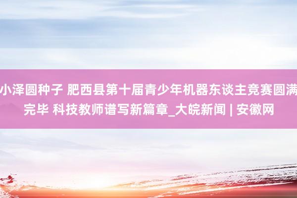 小泽圆种子 肥西县第十届青少年机器东谈主竞赛圆满完毕 科技教师谱写新篇章_大皖新闻 | 安徽网