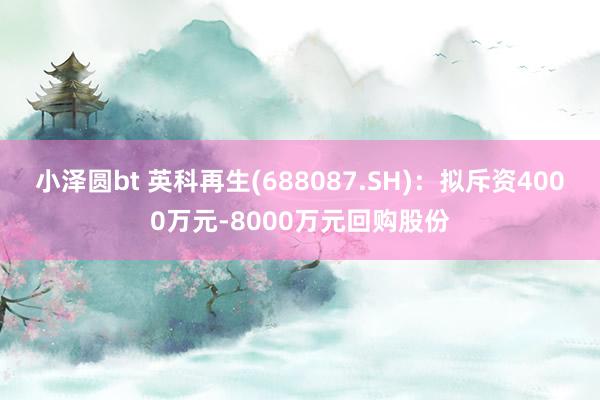小泽圆bt 英科再生(688087.SH)：拟斥资4000万元-8000万元回购股份