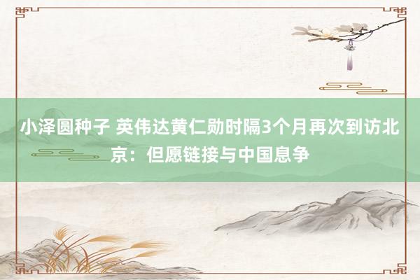 小泽圆种子 英伟达黄仁勋时隔3个月再次到访北京：但愿链接与中国息争