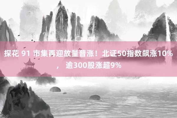 探花 91 市集再迎放量普涨！北证50指数飙涨10%， 逾300股涨超9%