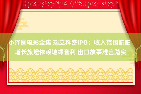 小泽圆电影全集 瑞立科密IPO：收入范围肮脏 增长旅途依赖地缘套利 出口故事难言踏实